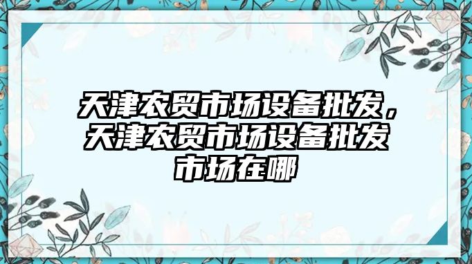 天津農貿市場設備批發，天津農貿市場設備批發市場在哪