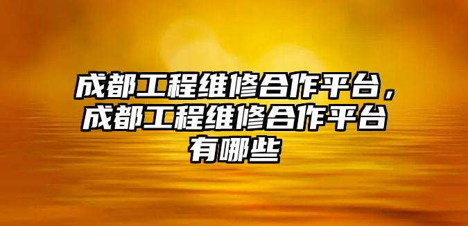 成都工程維修合作平臺，成都工程維修合作平臺有哪些