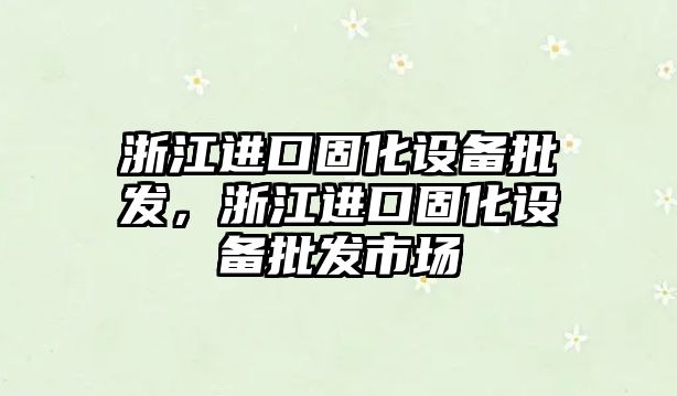 浙江進口固化設備批發，浙江進口固化設備批發市場