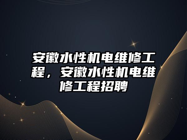 安徽水性機電維修工程，安徽水性機電維修工程招聘