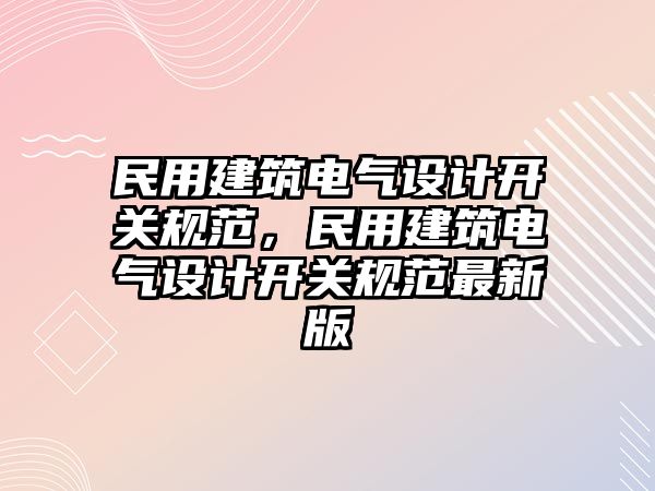 民用建筑電氣設計開關規范，民用建筑電氣設計開關規范最新版