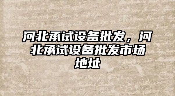 河北承試設備批發，河北承試設備批發市場地址