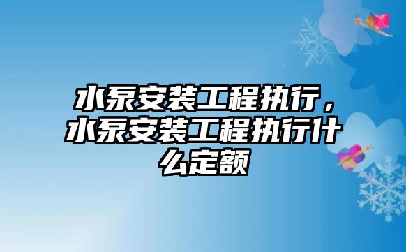 水泵安裝工程執行，水泵安裝工程執行什么定額