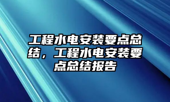 工程水電安裝要點總結，工程水電安裝要點總結報告