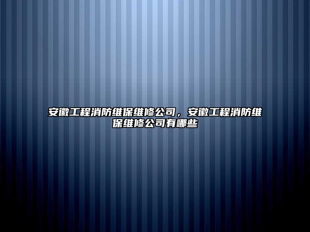 安徽工程消防維保維修公司，安徽工程消防維保維修公司有哪些