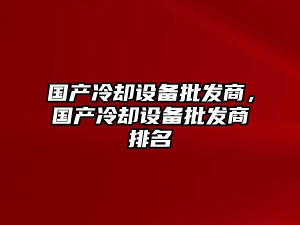 國產冷卻設備批發商，國產冷卻設備批發商排名