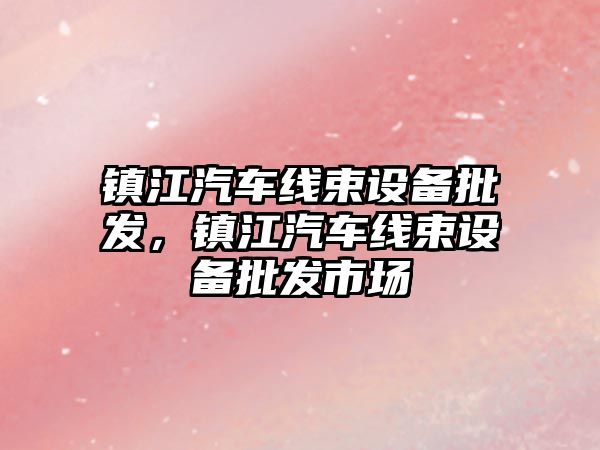 鎮江汽車線束設備批發，鎮江汽車線束設備批發市場