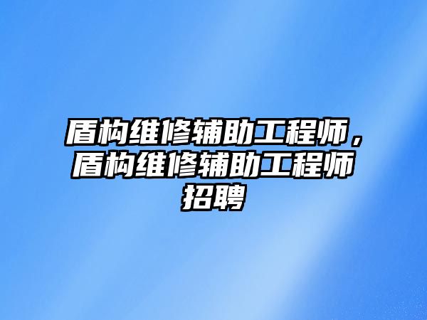 盾構維修輔助工程師，盾構維修輔助工程師招聘