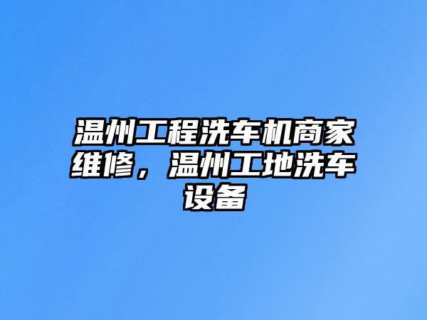 溫州工程洗車機商家維修，溫州工地洗車設備