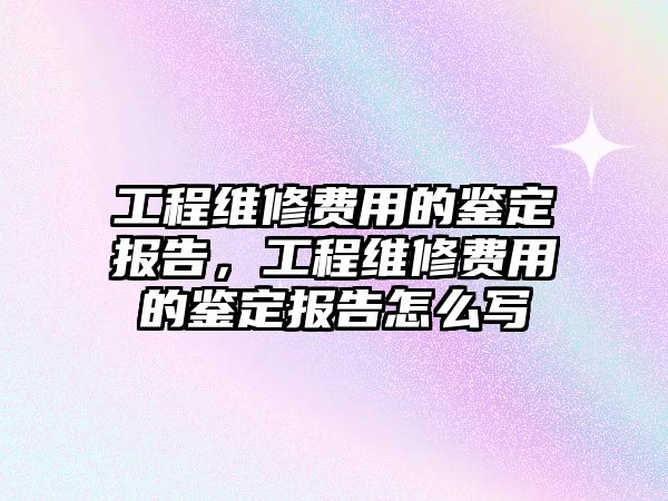 工程維修費用的鑒定報告，工程維修費用的鑒定報告怎么寫