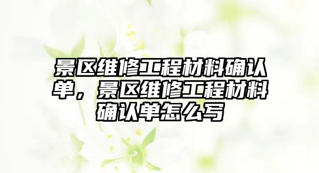 景區維修工程材料確認單，景區維修工程材料確認單怎么寫