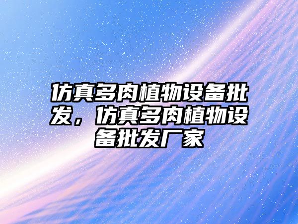 仿真多肉植物設備批發，仿真多肉植物設備批發廠家