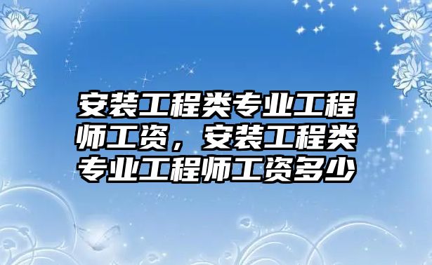 安裝工程類專業工程師工資，安裝工程類專業工程師工資多少