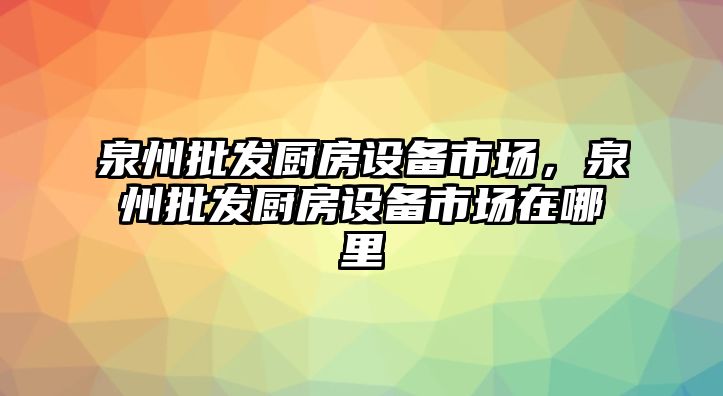 泉州批發廚房設備市場，泉州批發廚房設備市場在哪里