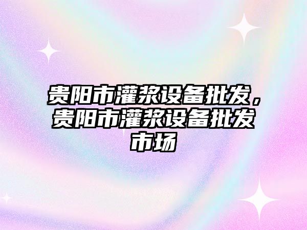 貴陽市灌漿設備批發，貴陽市灌漿設備批發市場