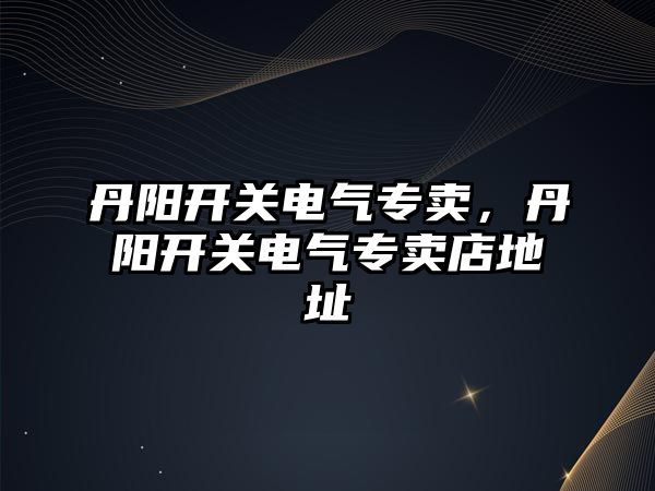 丹陽開關電氣專賣，丹陽開關電氣專賣店地址