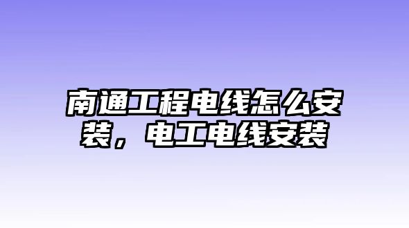 南通工程電線怎么安裝，電工電線安裝