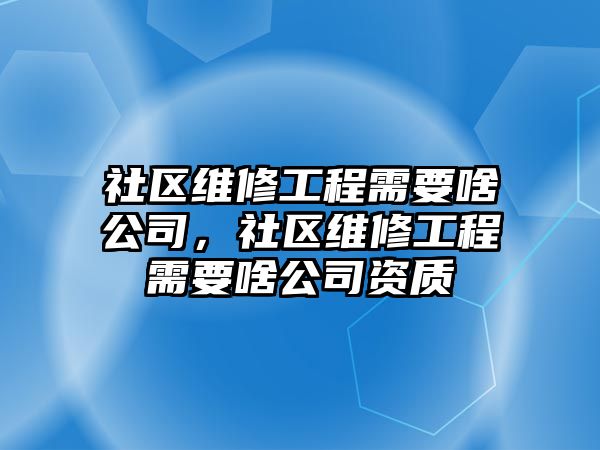 社區維修工程需要啥公司，社區維修工程需要啥公司資質