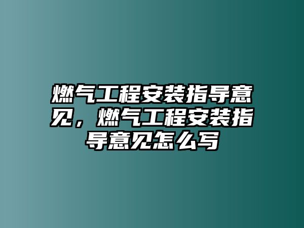 燃氣工程安裝指導意見，燃氣工程安裝指導意見怎么寫