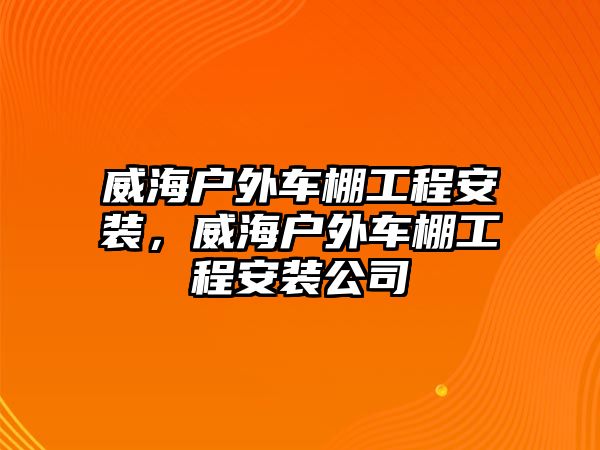 威海戶外車棚工程安裝，威海戶外車棚工程安裝公司