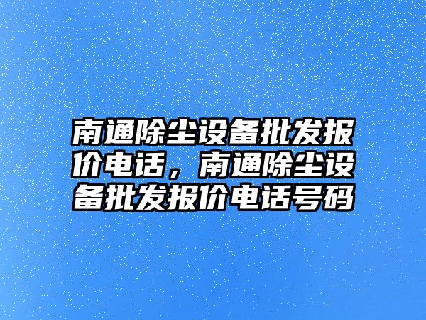 南通除塵設備批發報價電話，南通除塵設備批發報價電話號碼