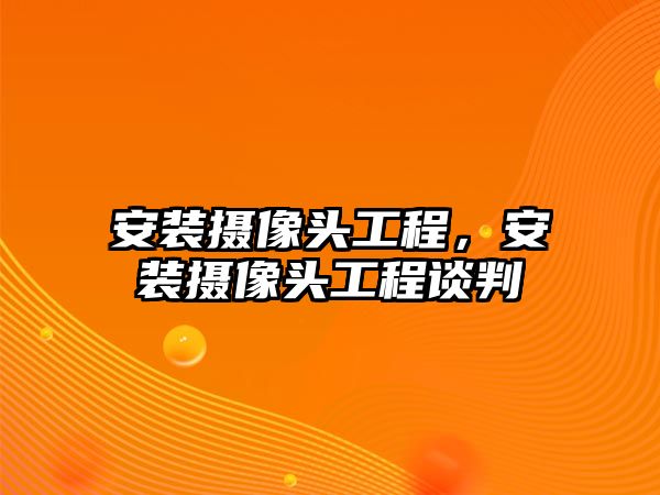 安裝攝像頭工程，安裝攝像頭工程談判