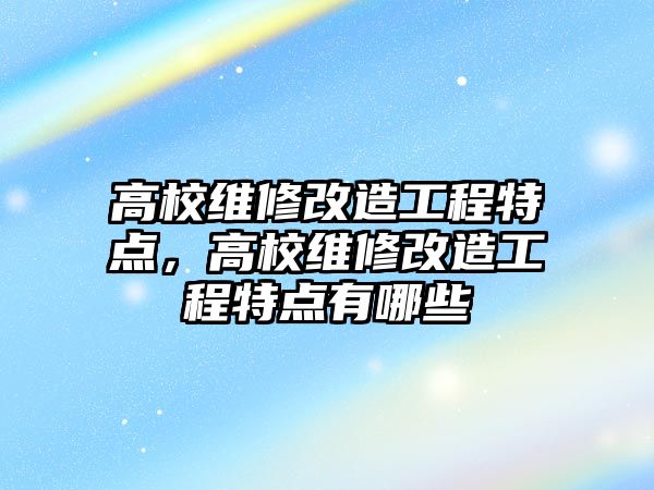 高校維修改造工程特點，高校維修改造工程特點有哪些