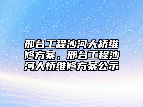 邢臺工程沙河大橋維修方案，邢臺工程沙河大橋維修方案公示