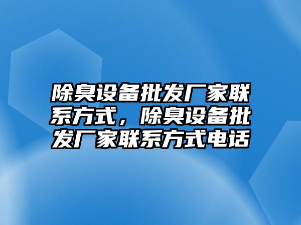 除臭設備批發廠家聯系方式，除臭設備批發廠家聯系方式電話