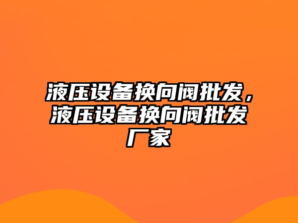 液壓設備換向閥批發，液壓設備換向閥批發廠家