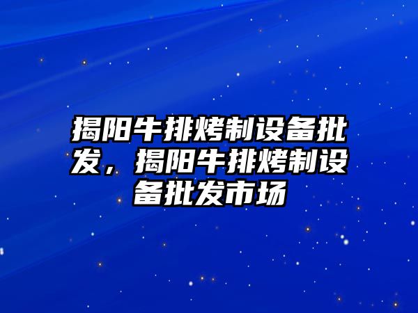 揭陽牛排烤制設備批發，揭陽牛排烤制設備批發市場