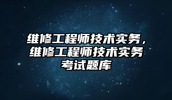 維修工程師技術實務，維修工程師技術實務考試題庫