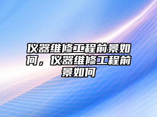 儀器維修工程前景如何，儀器維修工程前景如何