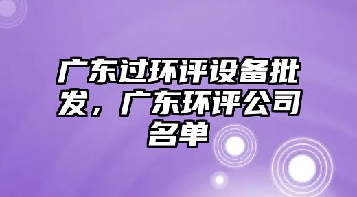 廣東過環評設備批發，廣東環評公司名單