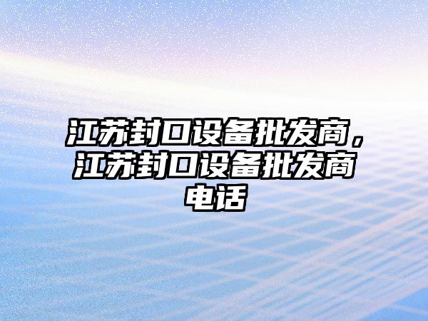 江蘇封口設備批發商，江蘇封口設備批發商電話