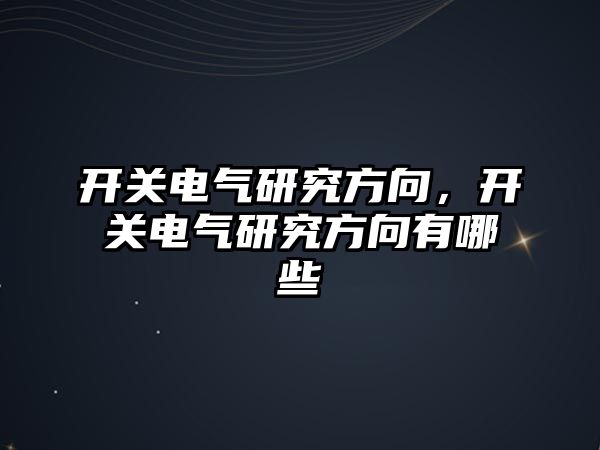 開關電氣研究方向，開關電氣研究方向有哪些