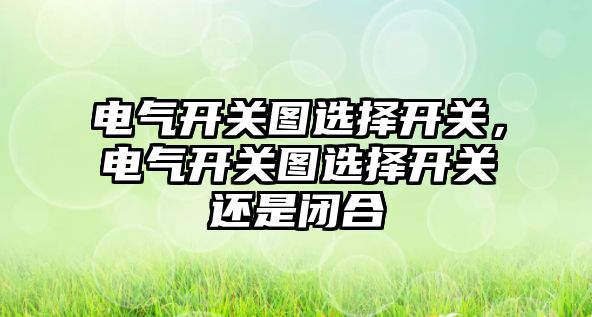 電氣開關圖選擇開關，電氣開關圖選擇開關還是閉合