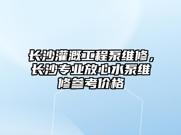 長沙灌溉工程泵維修，長沙專業放心水泵維修參考價格