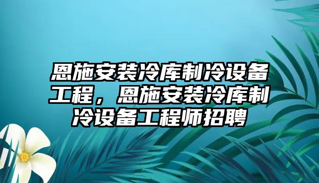 恩施安裝冷庫制冷設備工程，恩施安裝冷庫制冷設備工程師招聘