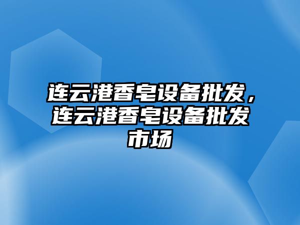 連云港香皂設備批發，連云港香皂設備批發市場