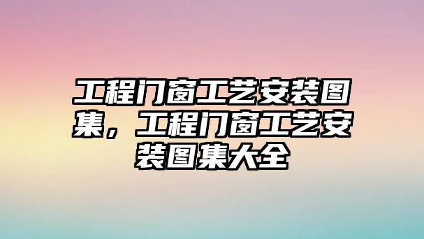 工程門窗工藝安裝圖集，工程門窗工藝安裝圖集大全