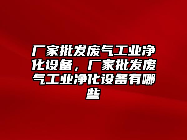 廠家批發廢氣工業凈化設備，廠家批發廢氣工業凈化設備有哪些