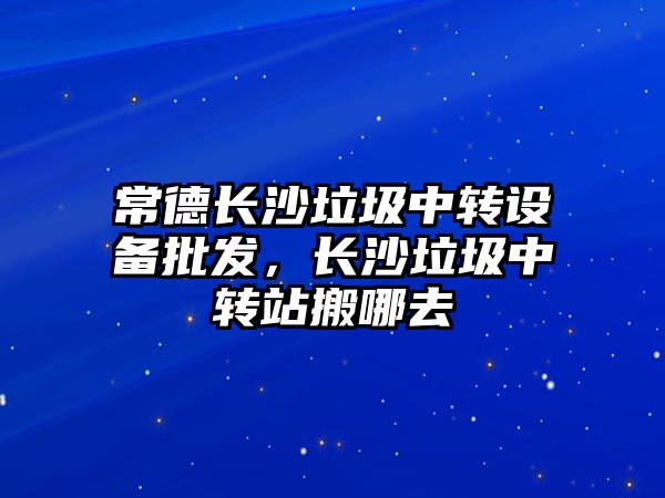 常德長沙垃圾中轉設備批發，長沙垃圾中轉站搬哪去