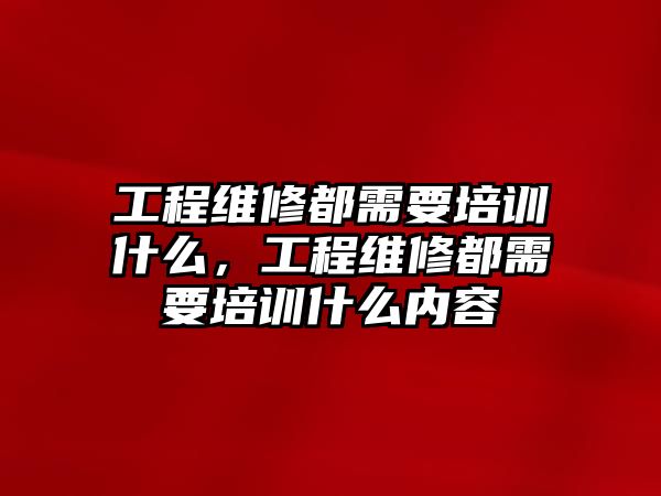 工程維修都需要培訓什么，工程維修都需要培訓什么內容