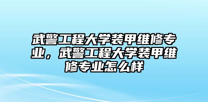 武警工程大學裝甲維修專業，武警工程大學裝甲維修專業怎么樣