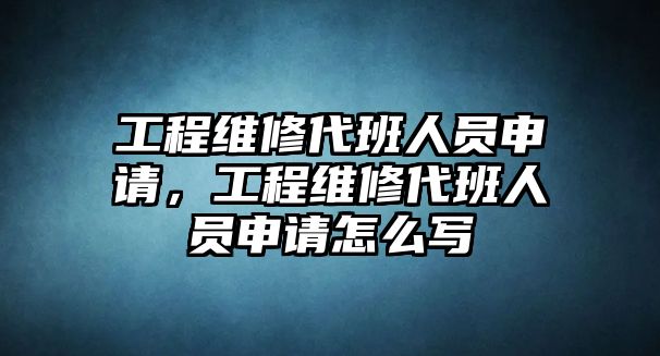 工程維修代班人員申請，工程維修代班人員申請怎么寫