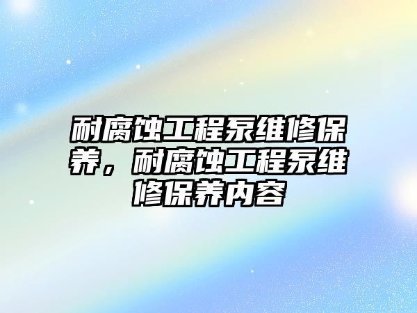 耐腐蝕工程泵維修保養，耐腐蝕工程泵維修保養內容