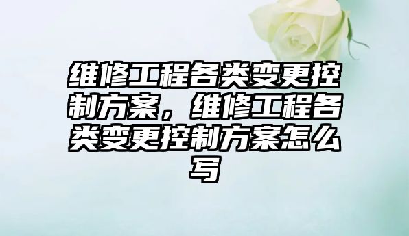 維修工程各類變更控制方案，維修工程各類變更控制方案怎么寫