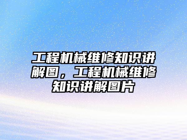 工程機械維修知識講解圖，工程機械維修知識講解圖片