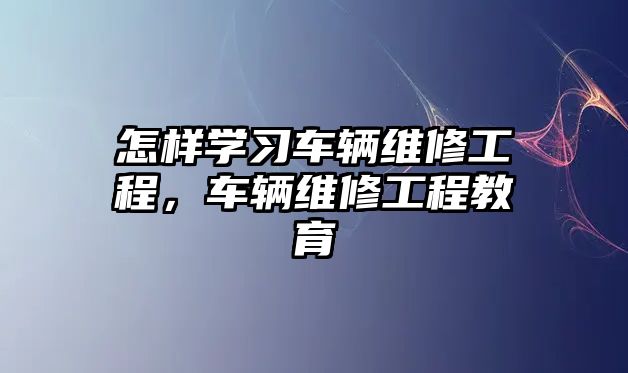 怎樣學習車輛維修工程，車輛維修工程教育